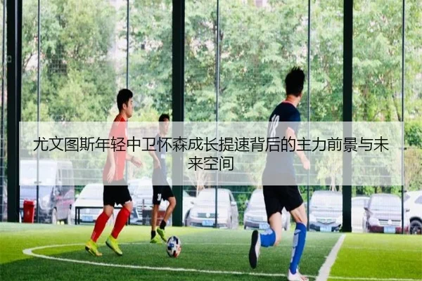 尤文图斯年轻中卫怀森成长提速背后的主力前景与未来空间