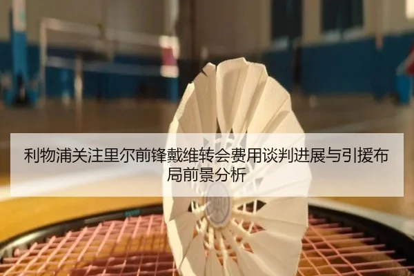 利物浦关注里尔前锋戴维转会费用谈判进展与引援布局前景分析